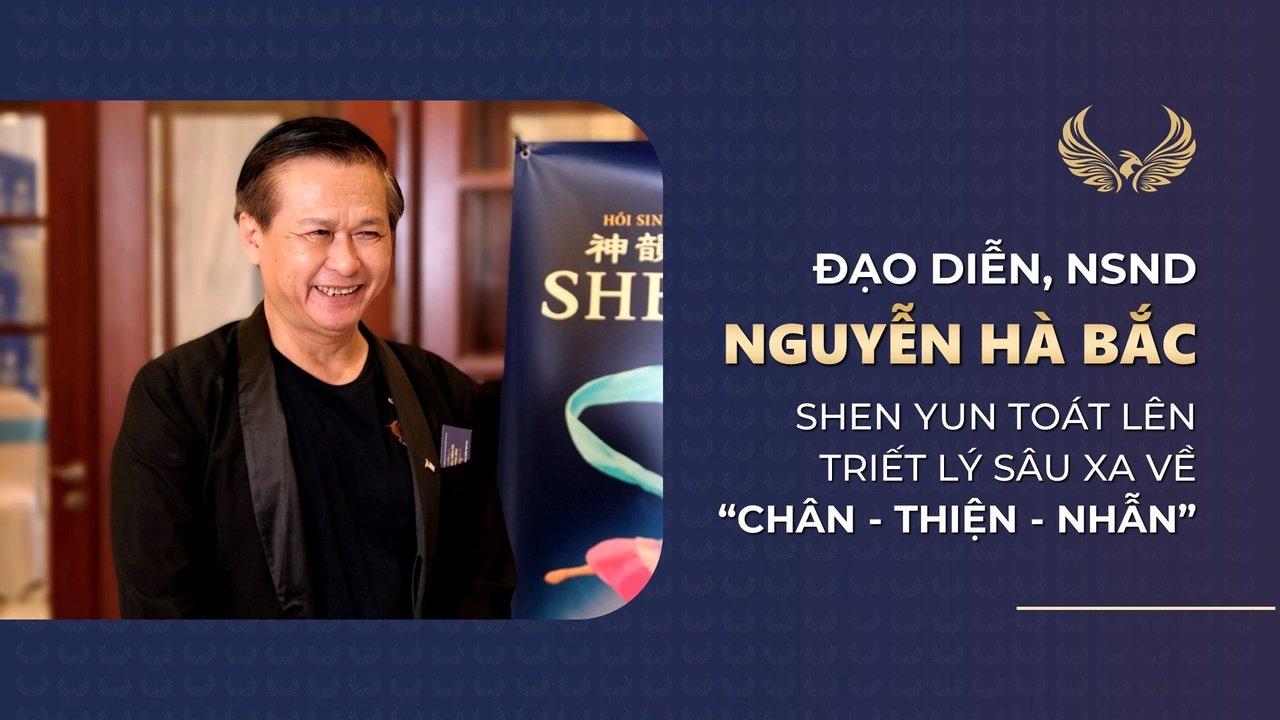 Đạo diễn, NSND Nguyễn Hà Bắc: Shen Yun toát lên triết lý sâu xa về “Chân - Thiện - Nhẫn”